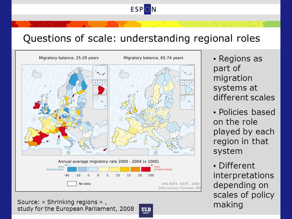 Questions of scale: understanding regional roles Regions as part of migration systems at different scales Policies based on the role played by each region in that system Different interpretations depending on scales of policy making Source: « Shrinking regions », study for the European Parliament, 2008