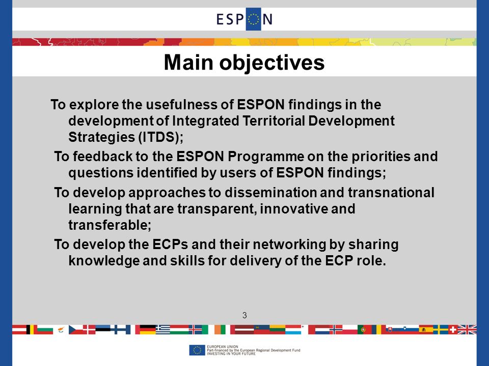 To explore the usefulness of ESPON findings in the development of Integrated Territorial Development Strategies (ITDS); To feedback to the ESPON Programme on the priorities and questions identified by users of ESPON findings; To develop approaches to dissemination and transnational learning that are transparent, innovative and transferable; To develop the ECPs and their networking by sharing knowledge and skills for delivery of the ECP role.