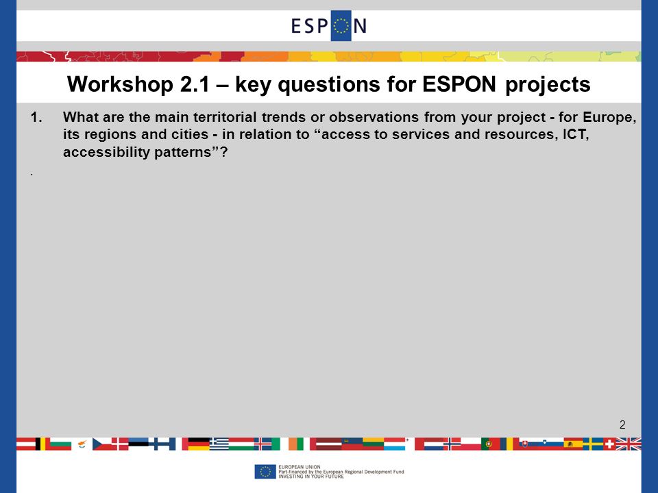 Workshop 2.1 – key questions for ESPON projects 2 1.What are the main territorial trends or observations from your project - for Europe, its regions and cities - in relation to access to services and resources, ICT, accessibility patterns .