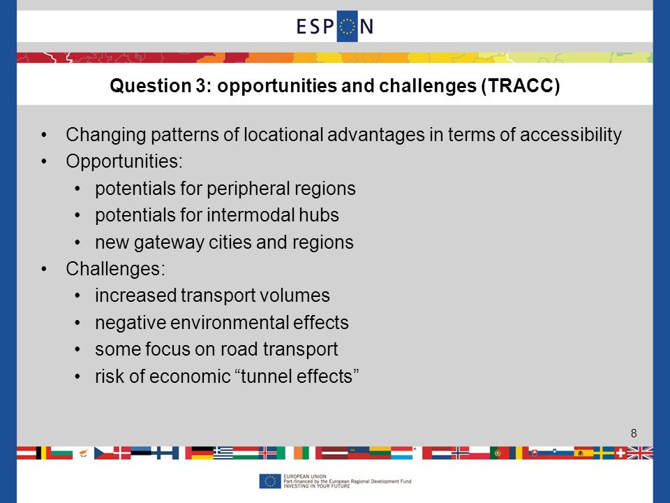 Changing patterns of locational advantages in terms of accessibility Opportunities: potentials for peripheral regions potentials for intermodal hubs new gateway cities and regions Challenges: increased transport volumes negative environmental effects some focus on road transport risk of economic tunnel effects Question 3: opportunities and challenges (TRACC) 8