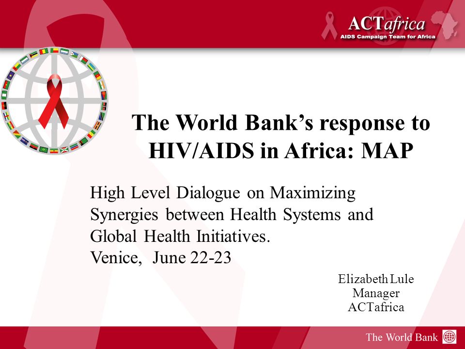 Elizabeth Lule Manager ACTafrica The World Banks response to HIV/AIDS in Africa: MAP High Level Dialogue on Maximizing Synergies between Health Systems and Global Health Initiatives.