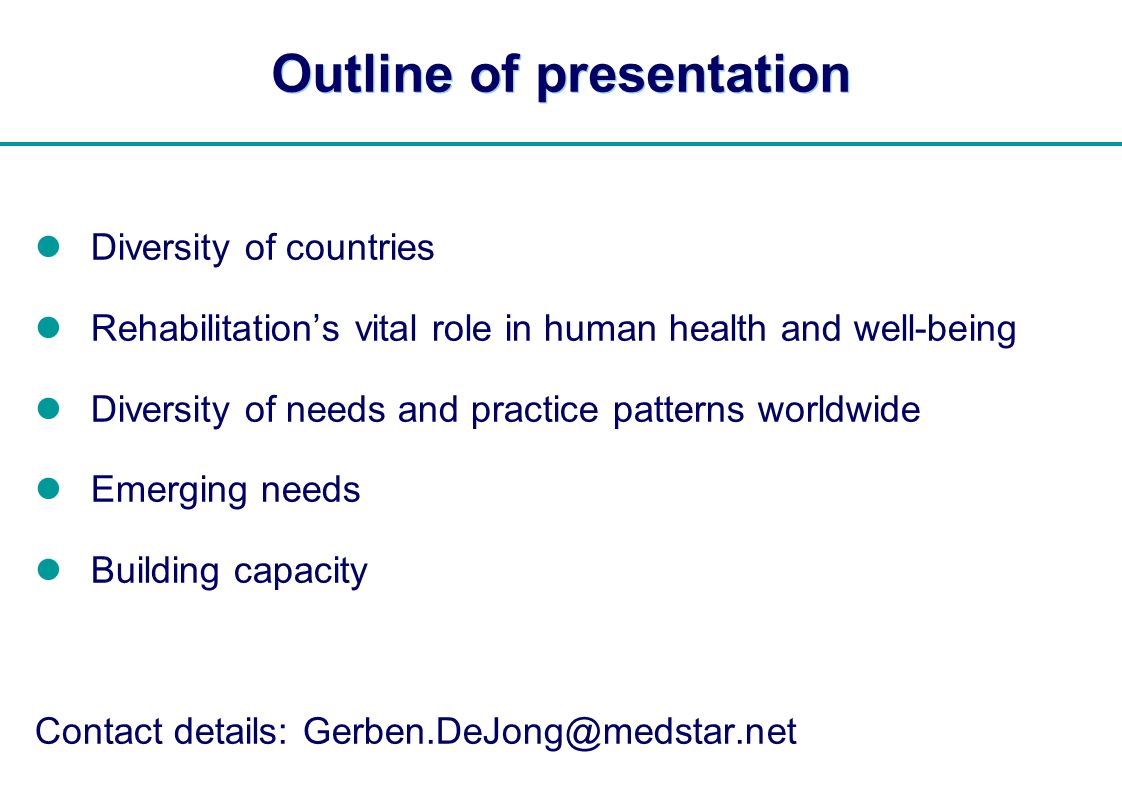 | Outline of presentation Diversity of countries Rehabilitations vital role in human health and well-being Diversity of needs and practice patterns worldwide Emerging needs Building capacity Contact details: