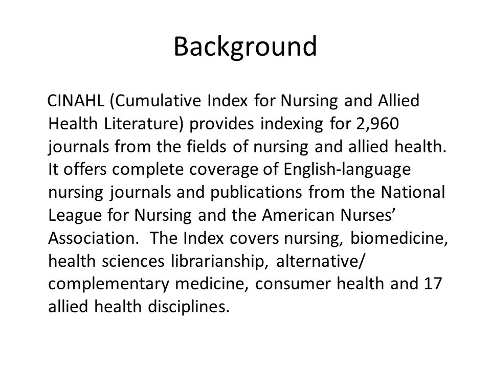 Background CINAHL (Cumulative Index for Nursing and Allied Health Literature) provides indexing for 2,960 journals from the fields of nursing and allied health.