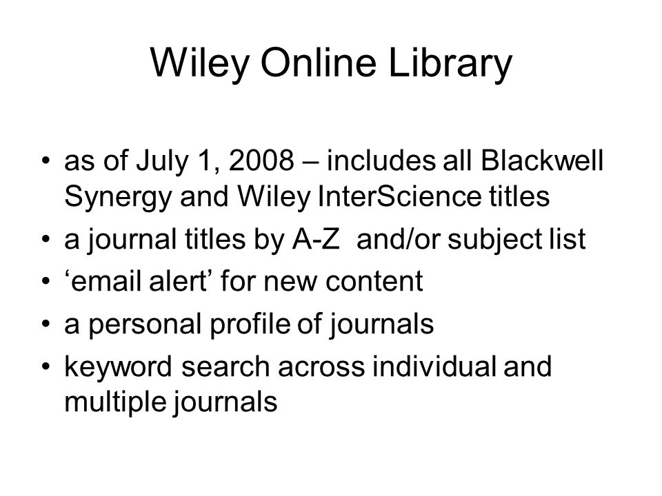Wiley Online Library as of July 1, 2008 – includes all Blackwell Synergy and Wiley InterScience titles a journal titles by A-Z and/or subject list  alert for new content a personal profile of journals keyword search across individual and multiple journals