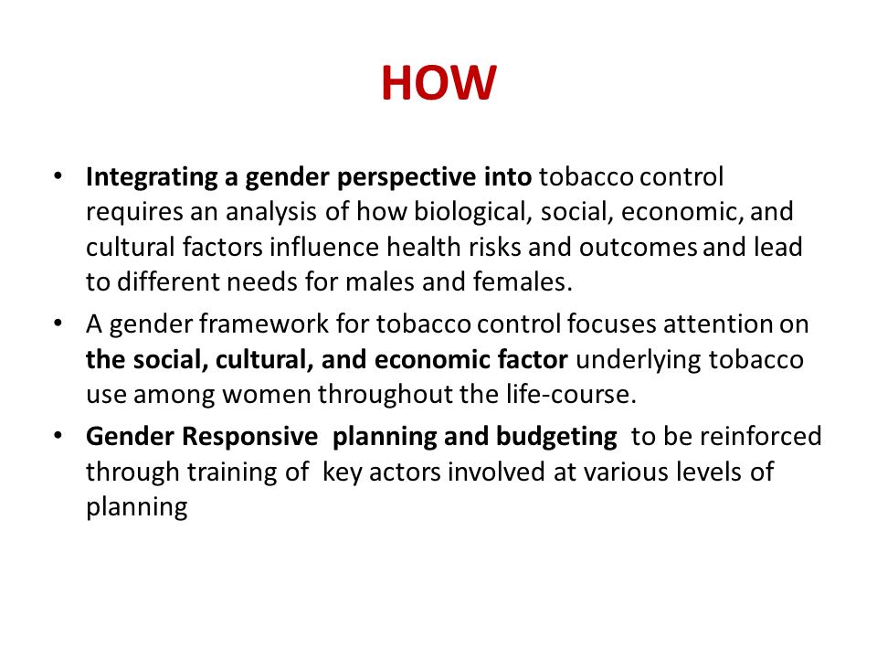 HOW Integrating a gender perspective into tobacco control requires an analysis of how biological, social, economic, and cultural factors influence health risks and outcomes and lead to different needs for males and females.
