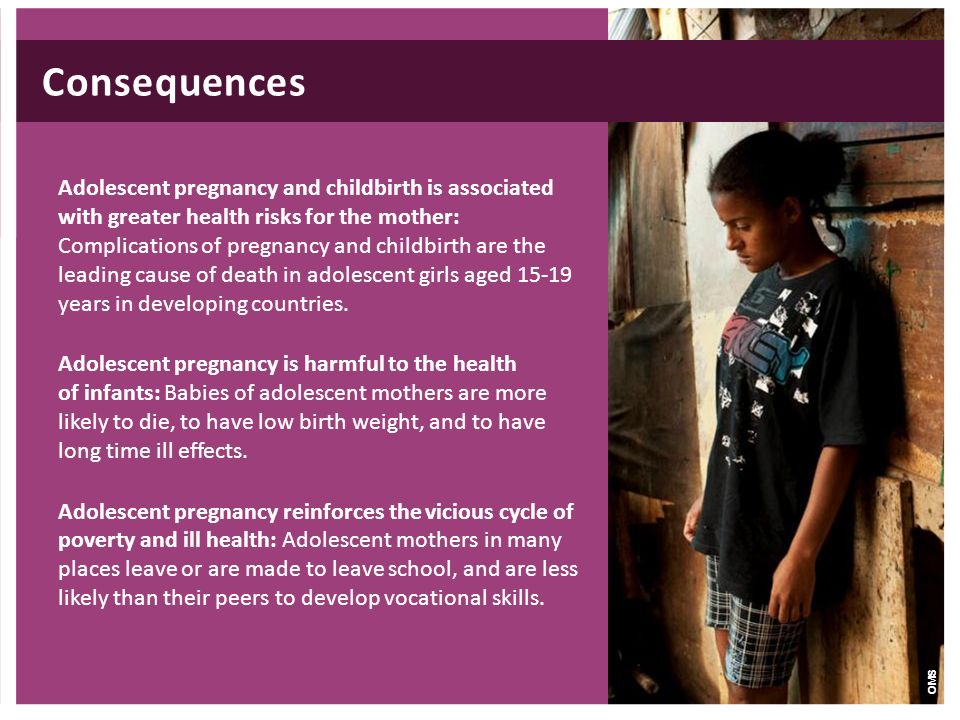 Adolescent pregnancy and childbirth is associated with greater health risks for the mother: Complications of pregnancy and childbirth are the leading cause of death in adolescent girls aged years in developing countries.