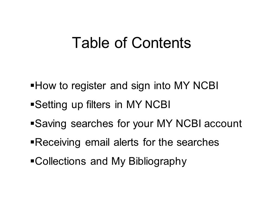 Table of Contents How to register and sign into MY NCBI Setting up filters in MY NCBI Saving searches for your MY NCBI account Receiving  alerts for the searches Collections and My Bibliography