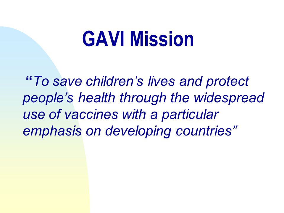 GAVI Mission To save childrens lives and protect peoples health through the widespread use of vaccines with a particular emphasis on developing countries