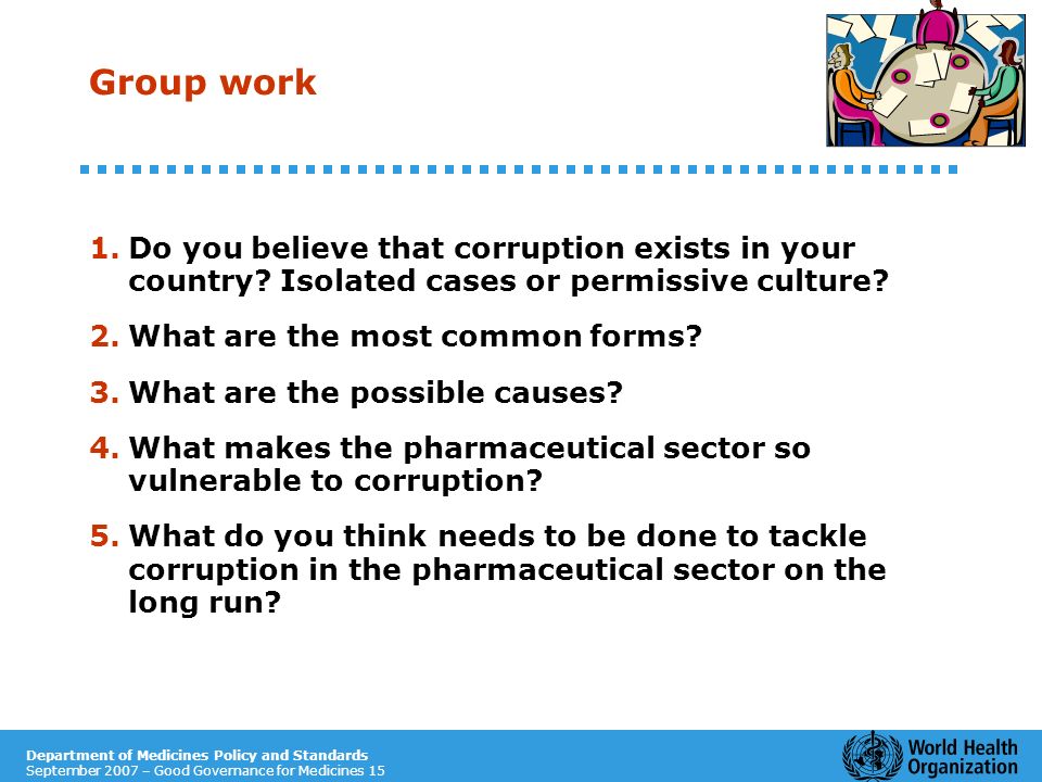 Department of Medicines Policy and Standards September 2007 – Good Governance for Medicines 15 Group work 1.Do you believe that corruption exists in your country.