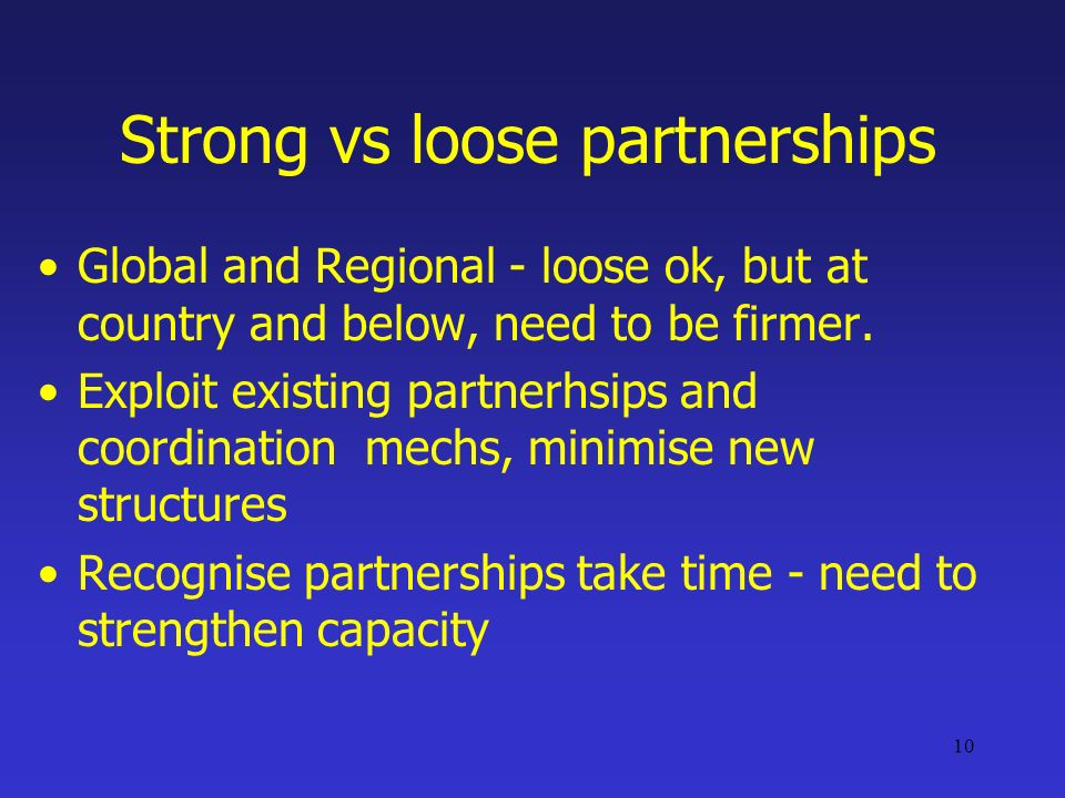 10 Strong vs loose partnerships Global and Regional - loose ok, but at country and below, need to be firmer.