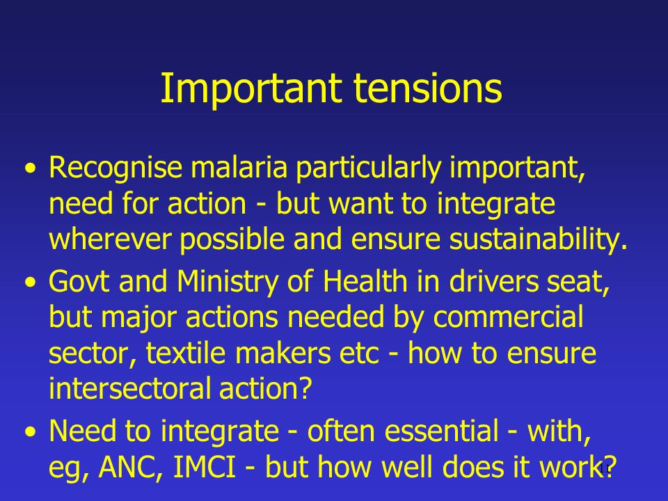 11 Important tensions Recognise malaria particularly important, need for action - but want to integrate wherever possible and ensure sustainability.