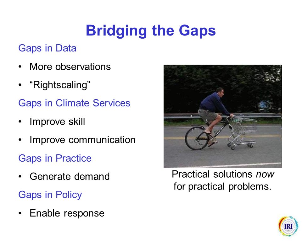 Bridging the Gaps Gaps in Data More observations Rightscaling Gaps in Climate Services Improve skill Improve communication Gaps in Practice Generate demand Gaps in Policy Enable response Practical solutions now for practical problems.