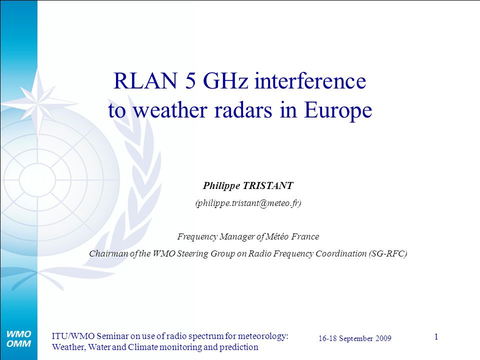 ITU/WMO Seminar on use of radio spectrum for meteorology: Weather, Water and Climate monitoring and prediction September RLAN 5 GHz interference to weather radars in Europe Philippe TRISTANT Frequency Manager of Météo France Chairman of the WMO Steering Group on Radio Frequency Coordination (SG-RFC)