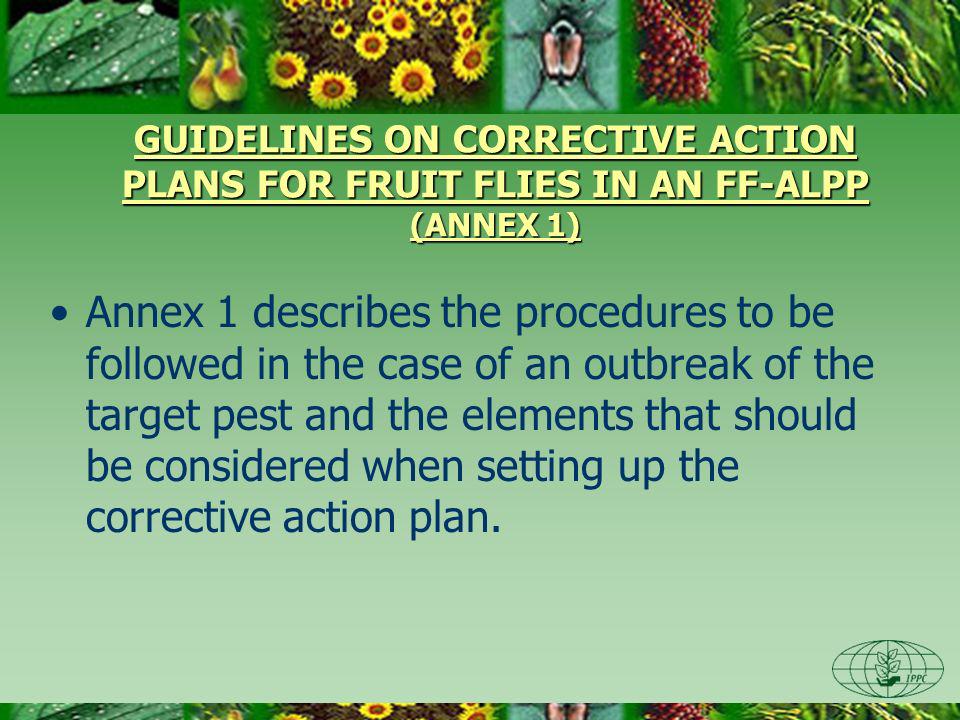 GUIDELINES ON CORRECTIVE ACTION PLANS FOR FRUIT FLIES IN AN FF-ALPP (ANNEX 1) Annex 1 describes the procedures to be followed in the case of an outbreak of the target pest and the elements that should be considered when setting up the corrective action plan.