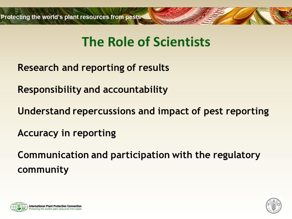 The Role of Scientists Research and reporting of results Responsibility and accountability Understand repercussions and impact of pest reporting Accuracy in reporting Communication and participation with the regulatory community