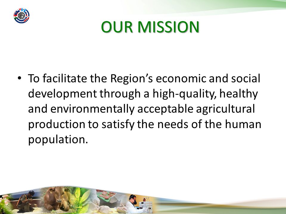 OUR MISSION To facilitate the Regions economic and social development through a high-quality, healthy and environmentally acceptable agricultural production to satisfy the needs of the human population.