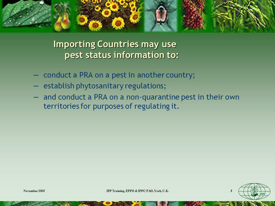 November 2005IPP Training, EPPO & IPPC/FAO, York, U.K.5 Importing Countries may use pest status information to: conduct a PRA on a pest in another country; establish phytosanitary regulations; and conduct a PRA on a non-quarantine pest in their own territories for purposes of regulating it.