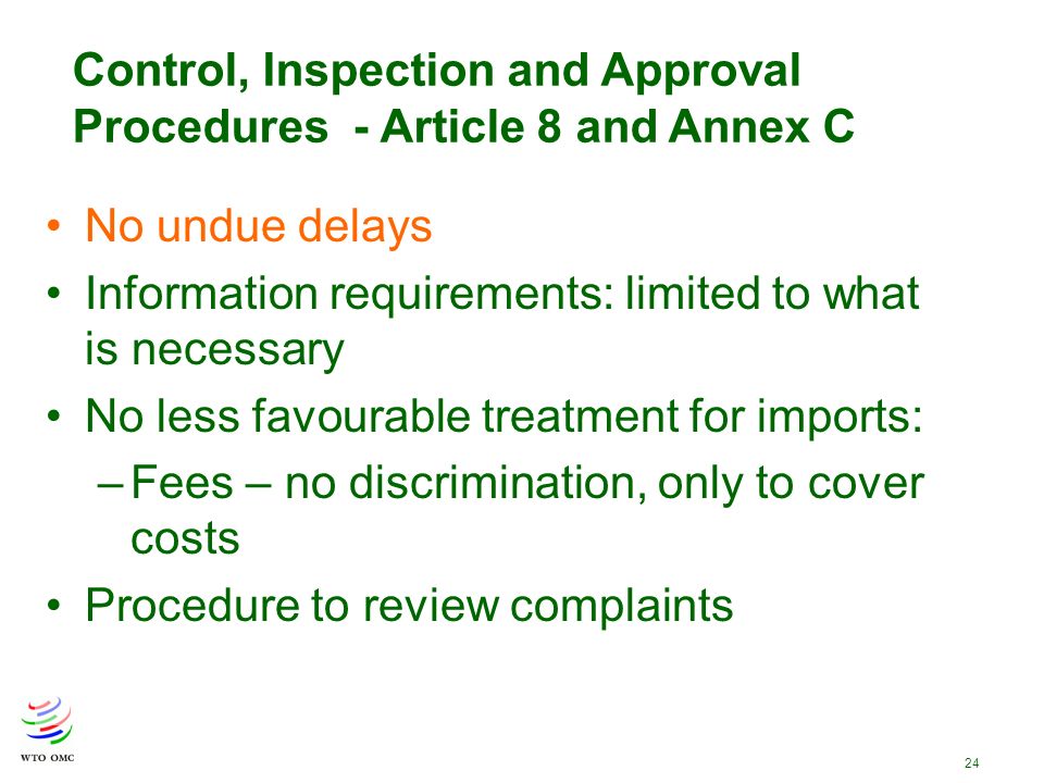 24 Control, Inspection and Approval Procedures - Article 8 and Annex C No undue delays Information requirements: limited to what is necessary No less favourable treatment for imports: –Fees – no discrimination, only to cover costs Procedure to review complaints