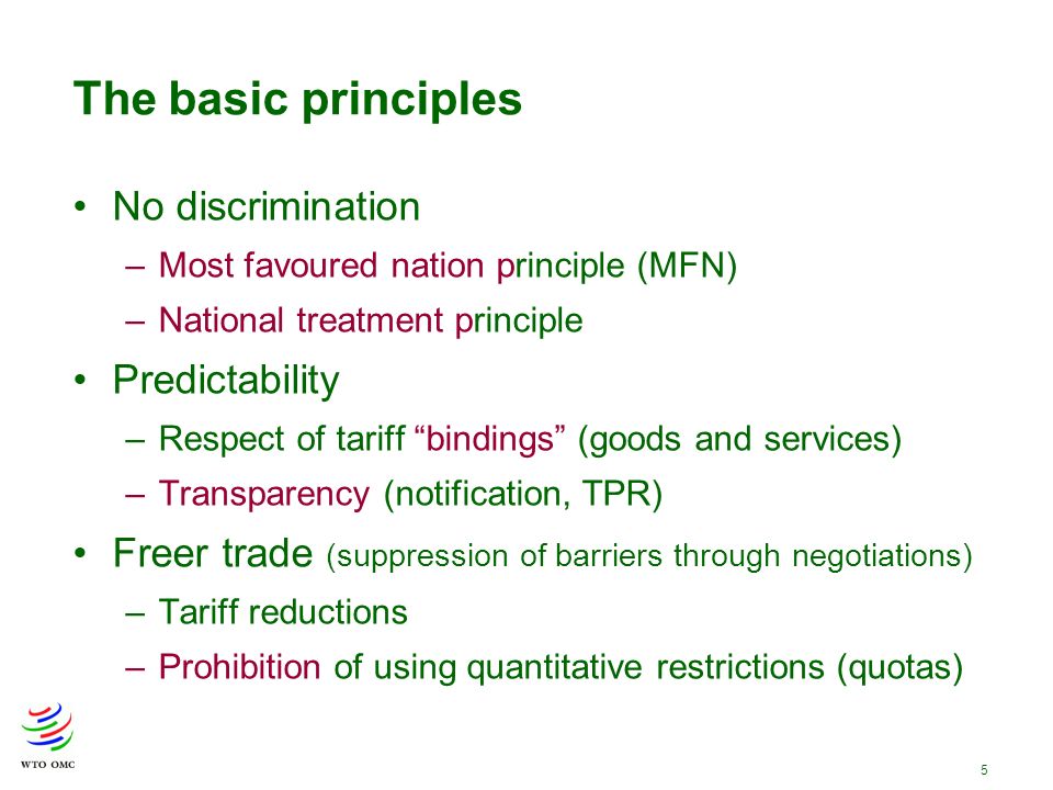 5 The basic principles No discrimination –Most favoured nation principle (MFN) –National treatment principle Predictability –Respect of tariff bindings (goods and services) –Transparency (notification, TPR) Freer trade (suppression of barriers through negotiations) –Tariff reductions –Prohibition of using quantitative restrictions (quotas)