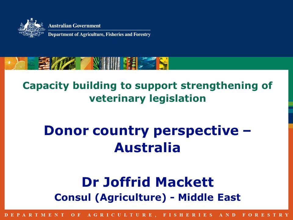Capacity building to support strengthening of veterinary legislation Donor country perspective – Australia Dr Joffrid Mackett Consul (Agriculture) - Middle East