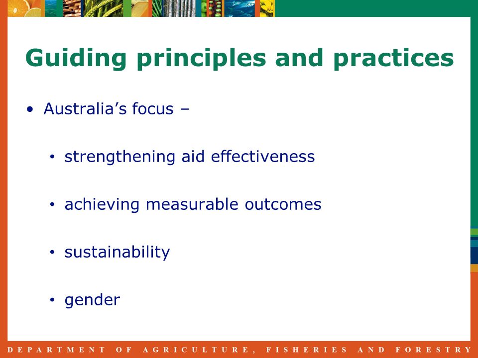 Guiding principles and practices Australias focus – strengthening aid effectiveness achieving measurable outcomes sustainability gender