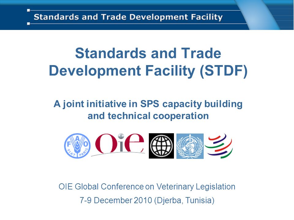 Standards and Trade Development Facility (STDF) A joint initiative in SPS capacity building and technical cooperation OIE Global Conference on Veterinary Legislation 7-9 December 2010 (Djerba, Tunisia)