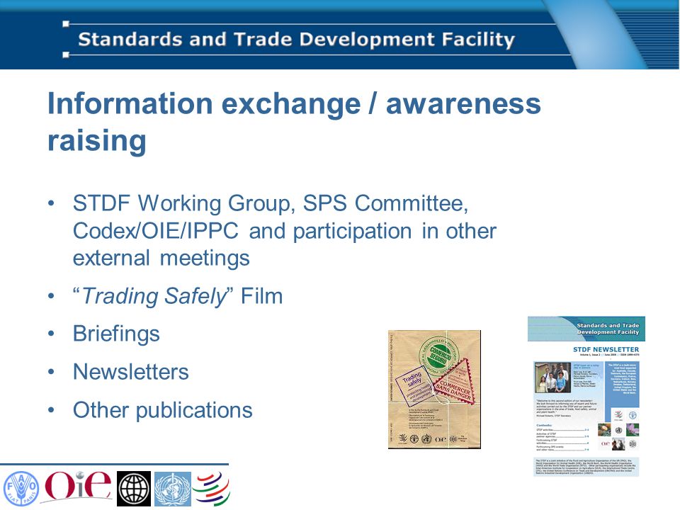 Information exchange / awareness raising STDF Working Group, SPS Committee, Codex/OIE/IPPC and participation in other external meetings Trading Safely Film Briefings Newsletters Other publications
