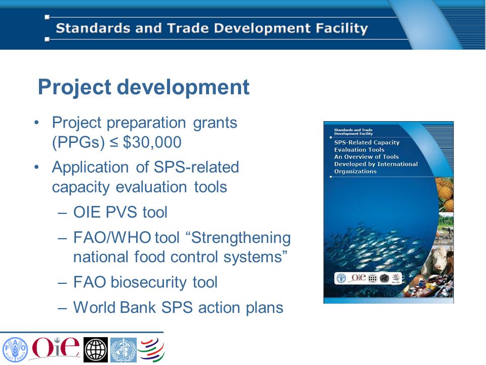 Project development Project preparation grants (PPGs) $30,000 Application of SPS-related capacity evaluation tools –OIE PVS tool –FAO/WHO tool Strengthening national food control systems –FAO biosecurity tool –World Bank SPS action plans