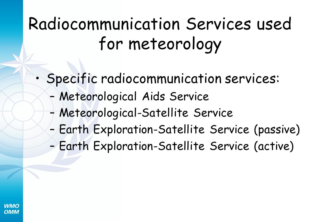 Radiocommunication Services used for meteorology Specific radiocommunication services: –Meteorological Aids Service –Meteorological-Satellite Service –Earth Exploration-Satellite Service (passive) –Earth Exploration-Satellite Service (active)