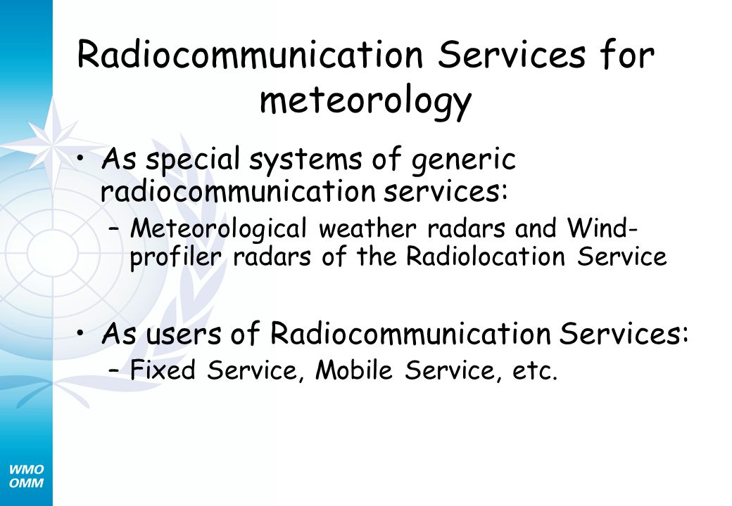 Radiocommunication Services for meteorology As special systems of generic radiocommunication services: –Meteorological weather radars and Wind- profiler radars of the Radiolocation Service As users of Radiocommunication Services: –Fixed Service, Mobile Service, etc.