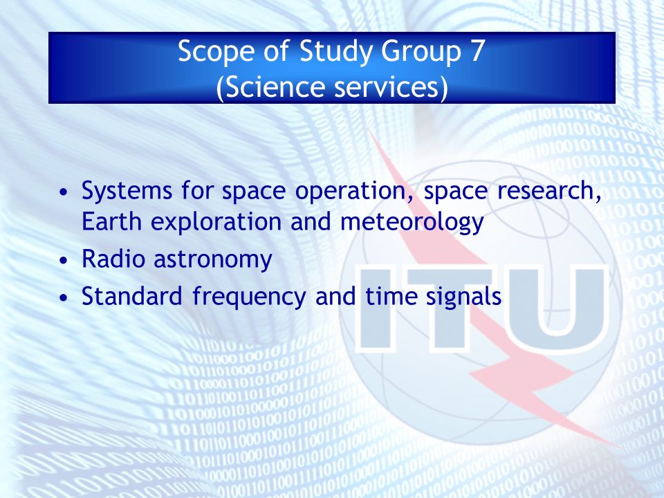 Scope of Study Group 7 (Science services) Systems for space operation, space research, Earth exploration and meteorology Radio astronomy Standard frequency and time signals
