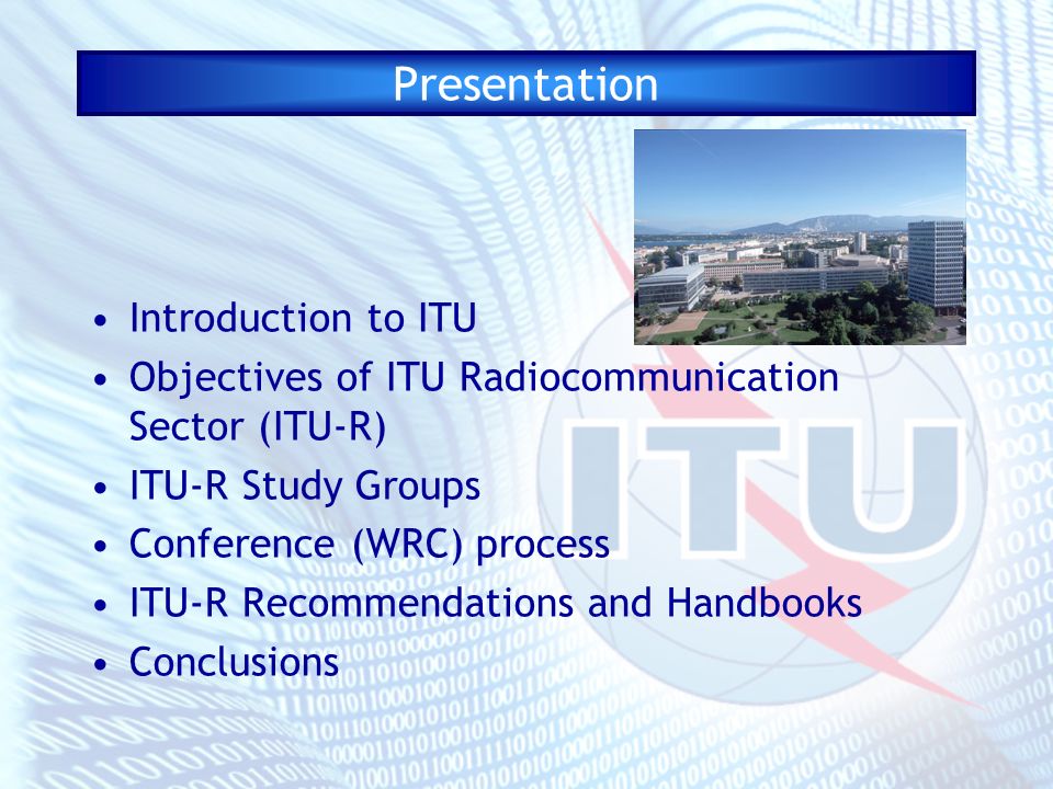 Presentation Introduction to ITU Objectives of ITU Radiocommunication Sector (ITU-R) ITU-R Study Groups Conference (WRC) process ITU-R Recommendations and Handbooks Conclusions