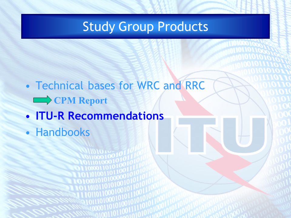 Study Group Products Technical bases for WRC and RRC CPM Report ITU-R Recommendations Handbooks