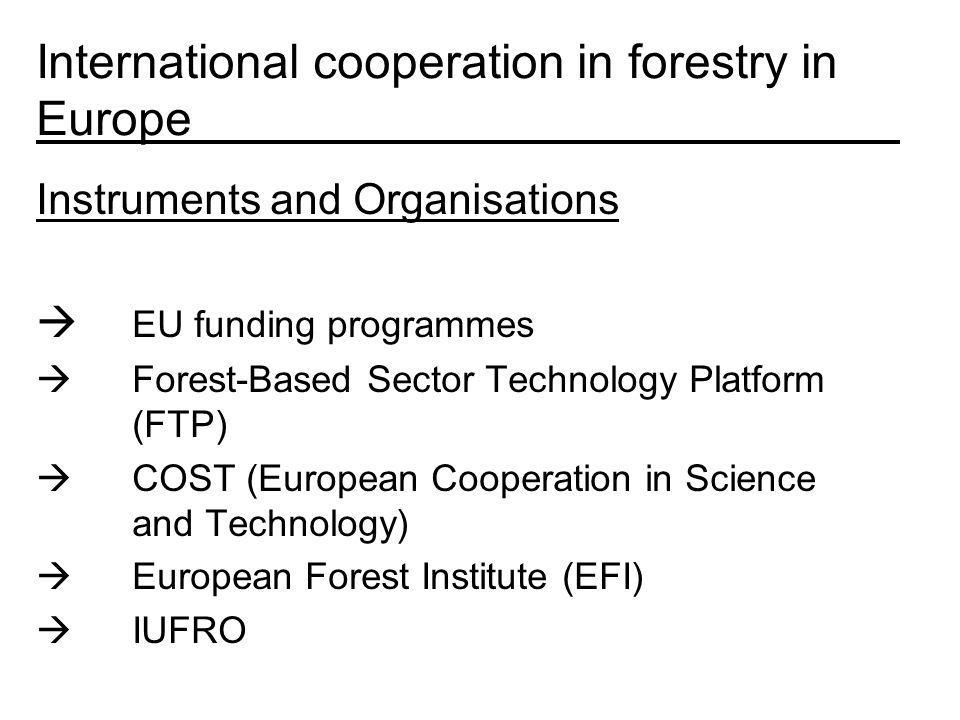 International cooperation in forestry in Europe Instruments and Organisations EU funding programmes Forest-Based Sector Technology Platform (FTP) COST (European Cooperation in Science and Technology) European Forest Institute (EFI) IUFRO