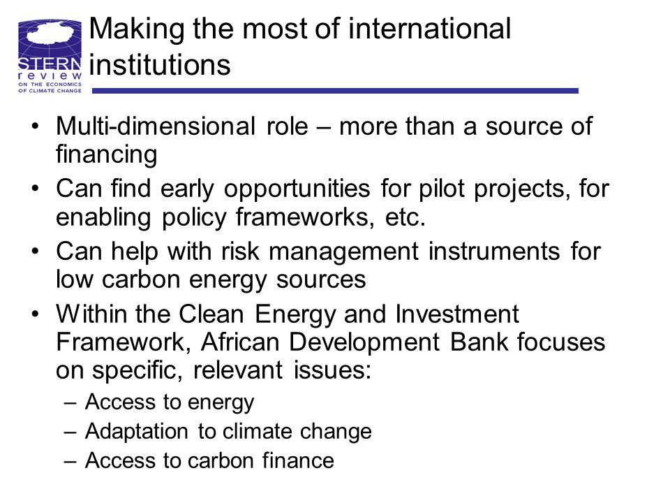 Making the most of international institutions Multi-dimensional role – more than a source of financing Can find early opportunities for pilot projects, for enabling policy frameworks, etc.