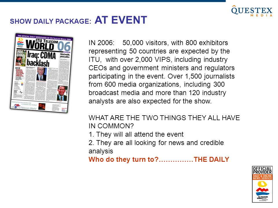SHOW DAILY PACKAGE: AT EVENT IN 2006: 50,000 visitors, with 800 exhibitors representing 50 countries are expected by the ITU, with over 2,000 VIPS, including industry CEOs and government ministers and regulators participating in the event.