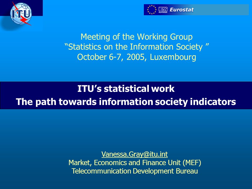 Meeting of the Working Group Statistics on the Information Society October 6-7, 2005, Luxembourg ITUs statistical work The path towards information society indicators Market, Economics and Finance Unit (MEF) Telecommunication Development Bureau