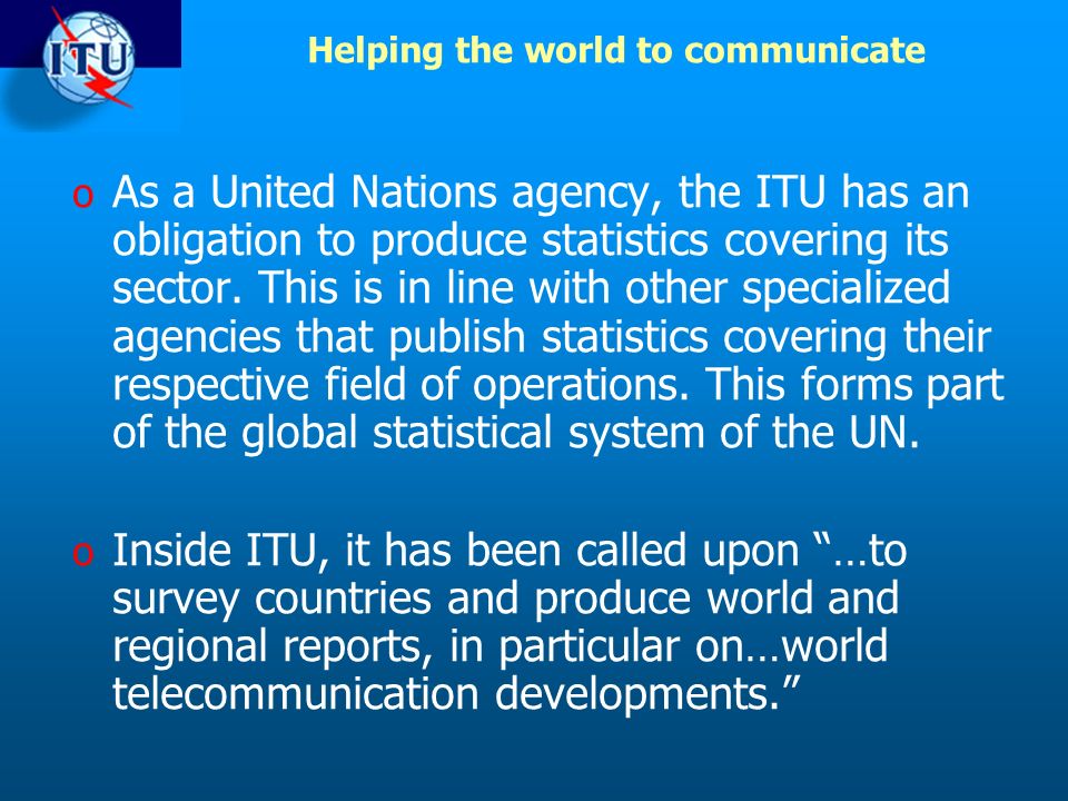 Helping the world to communicate o As a United Nations agency, the ITU has an obligation to produce statistics covering its sector.