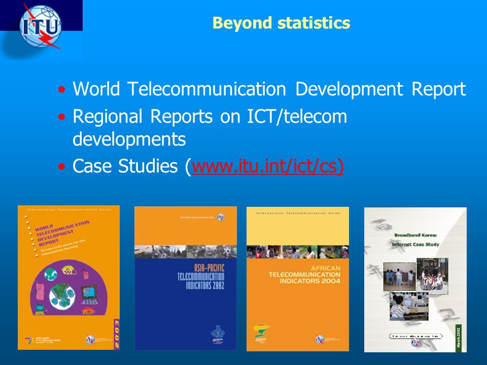 Beyond statistics World Telecommunication Development Report Regional Reports on ICT/telecom developments Case Studies (