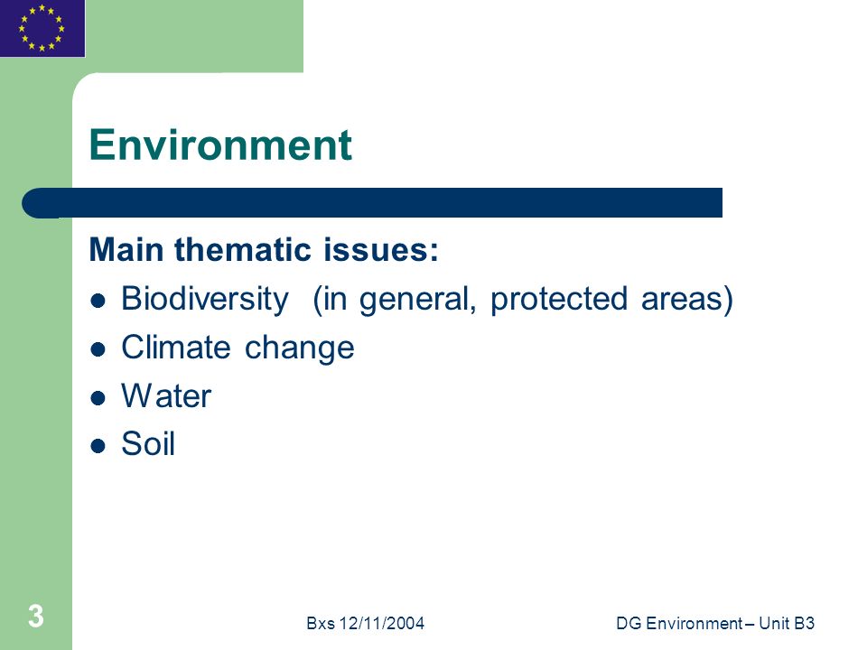 Bxs 12/11/2004DG Environment – Unit B3 3 Environment Main thematic issues: Biodiversity (in general, protected areas) Climate change Water Soil
