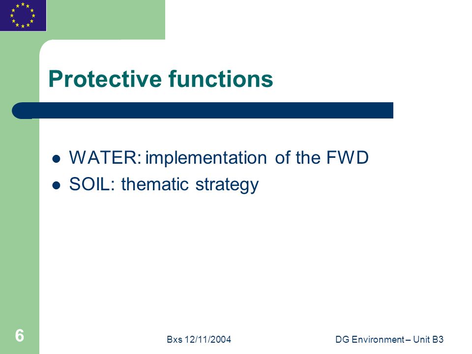 Bxs 12/11/2004DG Environment – Unit B3 6 Protective functions WATER: implementation of the FWD SOIL: thematic strategy