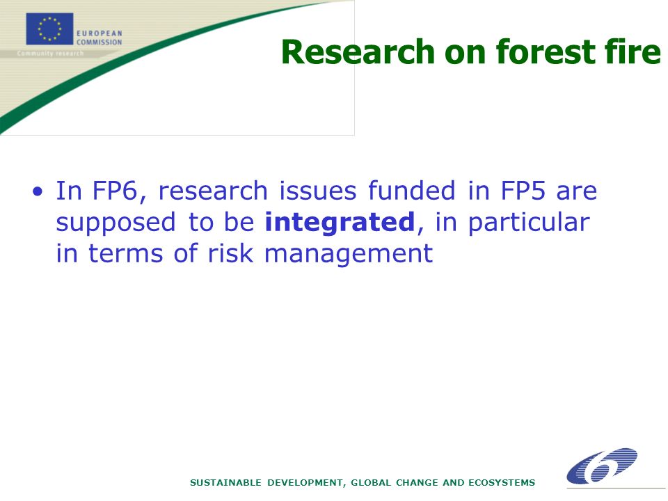 SUSTAINABLE DEVELOPMENT, GLOBAL CHANGE AND ECOSYSTEMS Research on forest fire In FP6, research issues funded in FP5 are supposed to be integrated, in particular in terms of risk management