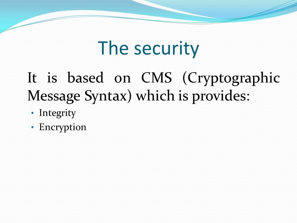 The security It is based on CMS (Cryptographic Message Syntax) which is provides: Integrity Encryption