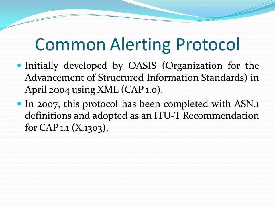 Common Alerting Protocol Initially developed by OASIS (Organization for the Advancement of Structured Information Standards) in April 2004 using XML (CAP 1.0).