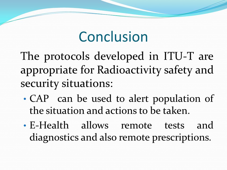 Conclusion The protocols developed in ITU-T are appropriate for Radioactivity safety and security situations: CAP can be used to alert population of the situation and actions to be taken.