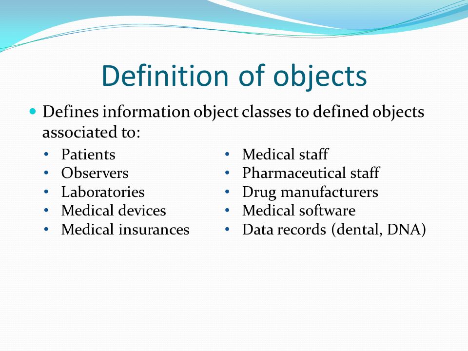 Definition of objects Defines information object classes to defined objects associated to: Patients Observers Laboratories Medical devices Medical insurances Medical staff Pharmaceutical staff Drug manufacturers Medical software Data records (dental, DNA)