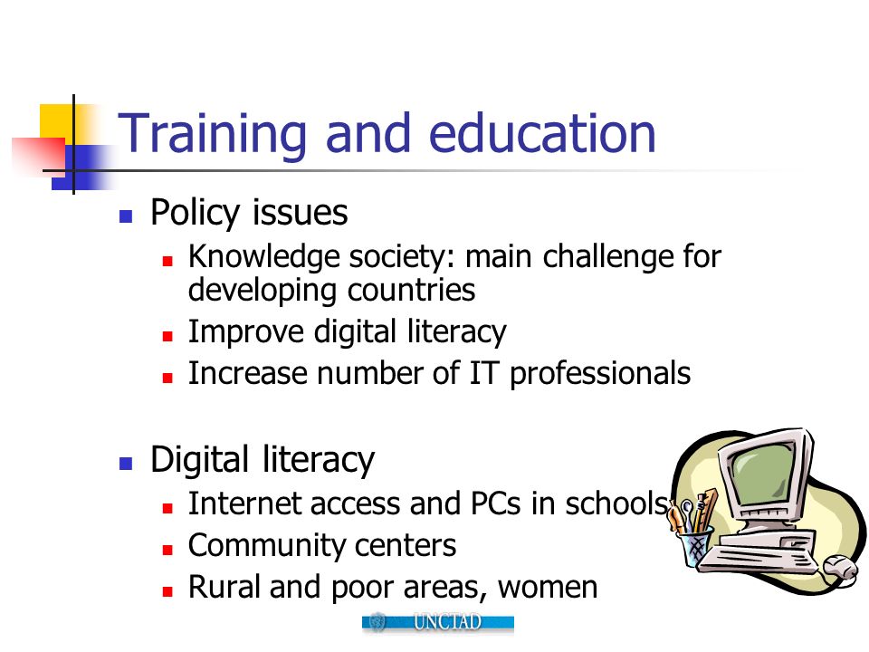 Training and education Policy issues Knowledge society: main challenge for developing countries Improve digital literacy Increase number of IT professionals Digital literacy Internet access and PCs in schools Community centers Rural and poor areas, women