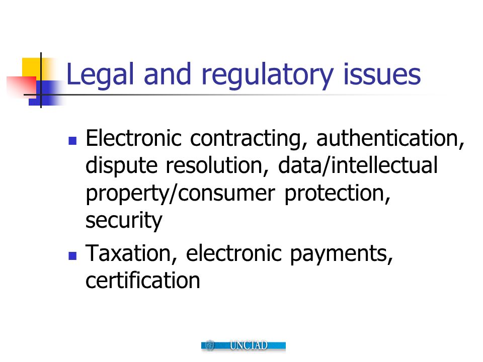 Legal and regulatory issues Electronic contracting, authentication, dispute resolution, data/intellectual property/consumer protection, security Taxation, electronic payments, certification