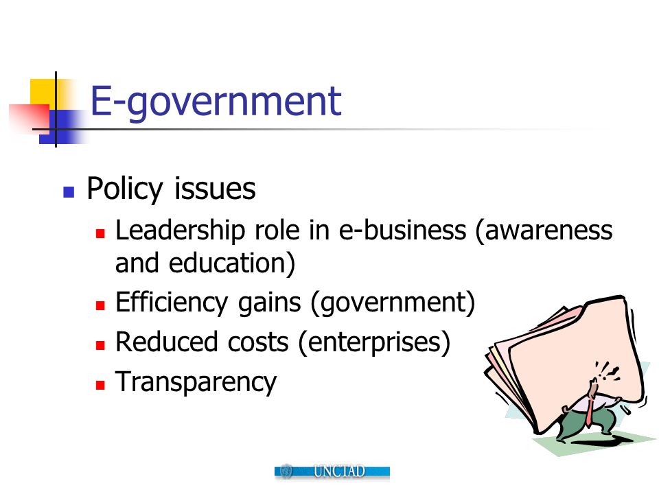 E-government Policy issues Leadership role in e-business (awareness and education) Efficiency gains (government) Reduced costs (enterprises) Transparency
