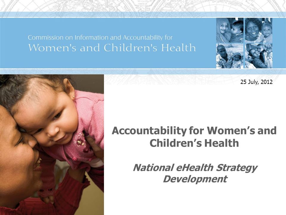 Accountability for Womens and Childrens Health National eHealth Strategy Development 25 July, 2012